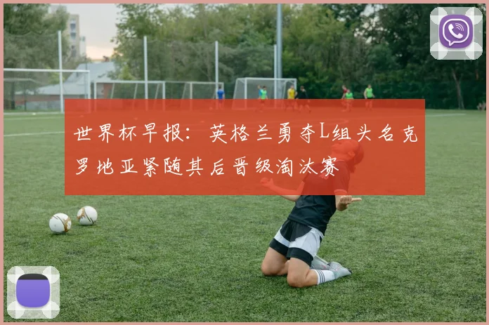 世界杯早报：英格兰勇夺L组头名克罗地亚紧随其后晋级淘汰赛