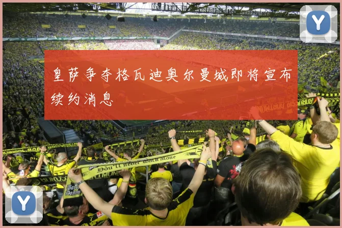 皇萨争夺格瓦迪奥尔曼城即将宣布续约消息